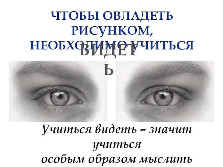 ЧТОБЫ ОВЛАДЕТЬ РИСУНКОМ, НЕОБХОДИМО УЧИТЬСЯ ВИДЕТЬ Учиться видеть – значит учиться особым образом мыслить