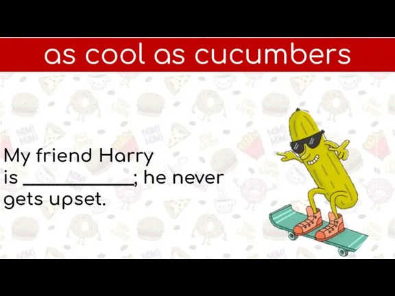 as cool as cucumbers My friend Harry is _____________; he never gets upset.