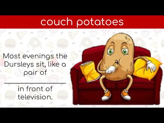 couch potatoes Most evenings the Dursleys sit, like a pair of ___________________ in front of television.