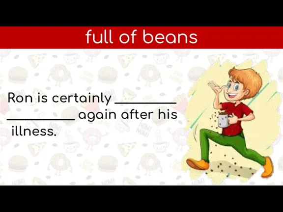 full of beans Ron is certainly _____________________ again after his illness.