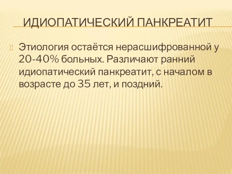 ИДИОПАТИЧЕСКИЙ ПАНКРЕАТИТ Этиология остаётся нерасшифрованной у 20-40% больных. Различают ранний