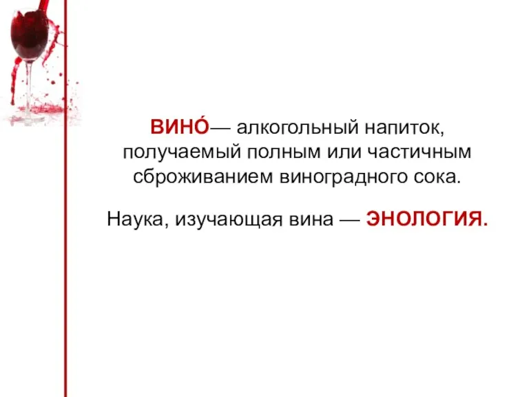 ВИНО́— алкогольный напиток, получаемый полным или частичным сброживанием виноградного сока. Наука, изучающая вина — ЭНОЛОГИЯ.