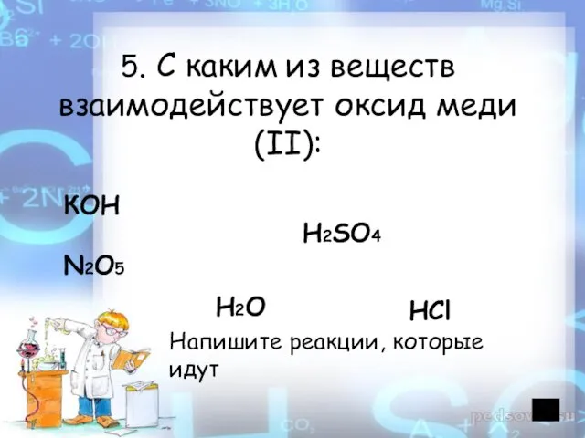 5. С каким из веществ взаимодействует оксид меди (II): КОН