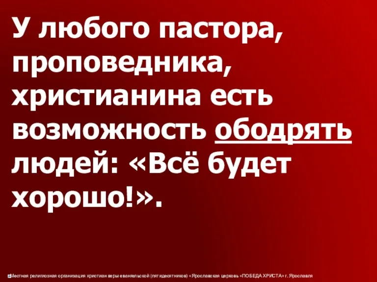 У любого пастора, проповедника, христианина есть возможность ободрять людей: «Всё будет хорошо!».