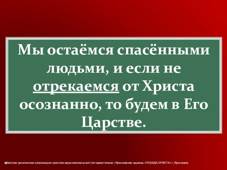 Мы остаёмся спасёнными людьми, и если не отрекаемся от Христа осознанно, то будем в Его Царстве.