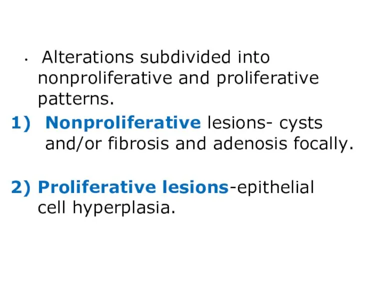 Alterations subdivided into nonproliferative and proliferative patterns. Nonproliferative lesions- cysts and/or fibrosis and