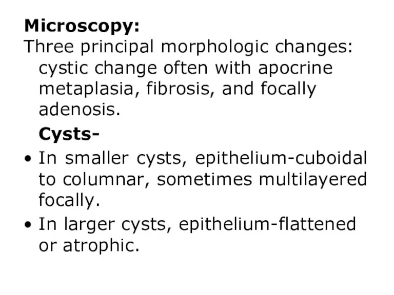 Microscopy: Three principal morphologic changes: cystic change often with apocrine metaplasia, fibrosis, and
