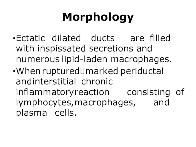 Morphology Ectatic dilated ducts are filled with inspissated secretions and numerous lipid-laden macrophages.