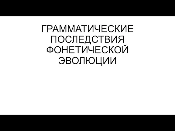 ГРАММАТИЧЕСКИЕ ПОСЛЕДСТВИЯ ФОНЕТИЧЕСКОЙ ЭВОЛЮЦИИ