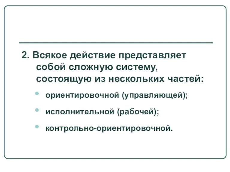 2. Всякое действие представляет собой сложную систему, состоящую из нескольких частей: ориентировочной (управляющей); исполнительной (рабочей); контрольно-ориентировочной.