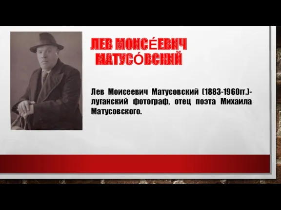 ЛЕВ МОИСЕ́ЕВИЧ МАТУСО́ВСКИЙ Лев Моисеевич Матусовский (1883-1960гг.)-луганский фотограф, отец поэта Михаила Матусовского.