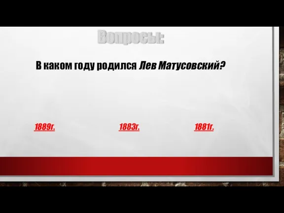 Вопросы: В каком году родился Лев Матусовский? 1889г. 1883г. 1881г.