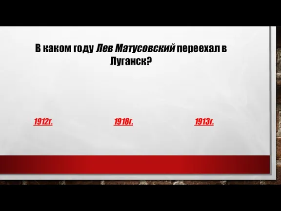 В каком году Лев Матусовский переехал в Луганск? 1912г. 1918г. 1913г.