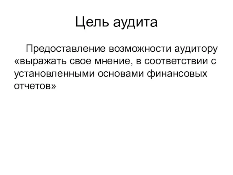 Цель аудита Предоставление возможности аудитору «выражать свое мнение, в соответствии с установленными основами финансовых отчетов»