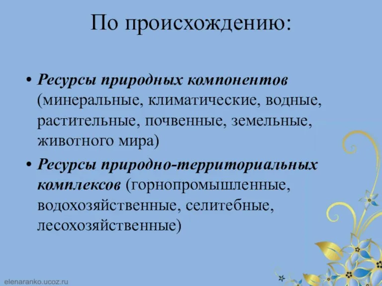 По происхождению: Ресурсы природных компонентов (минеральные, климатические, водные, растительные, почвенные,