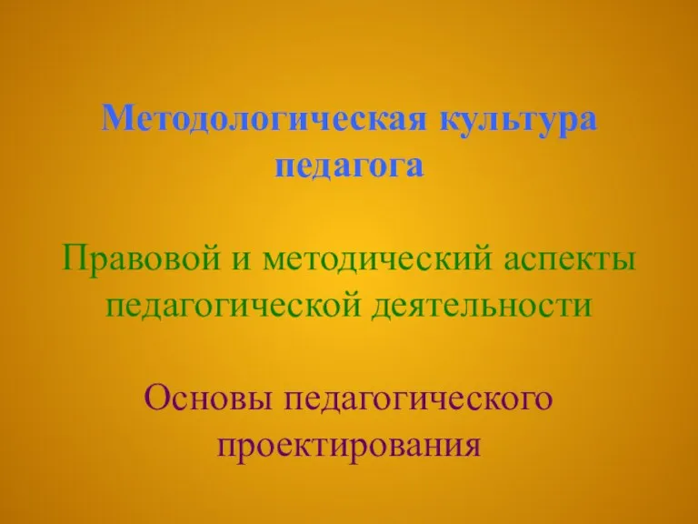 Методологическая культура педагога Правовой и методический аспекты педагогической деятельности Основы педагогического проектирования