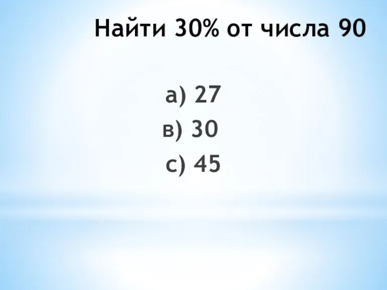 Найти 30% от числа 90 а) 27 в) 30 с) 45