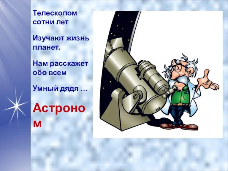 Телескопом сотни лет Изучают жизнь планет. Нам расскажет обо всем Умный дядя … Астроном