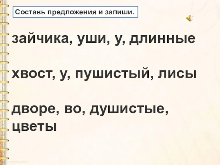 зайчика, уши, у, длинные хвост, у, пушистый, лисы дворе, во, душистые, цветы Составь предложения и запиши.