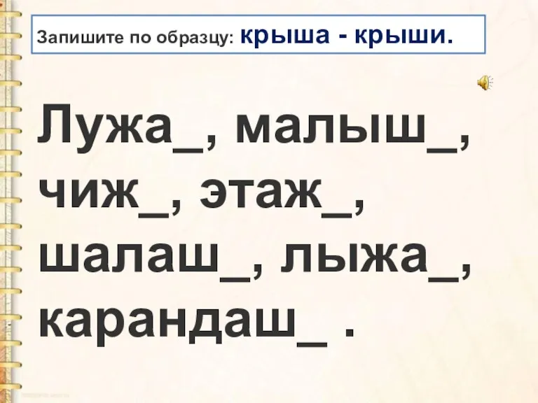 Лужа_, малыш_, чиж_, этаж_, шалаш_, лыжа_, карандаш_ . Запишите по образцу: крыша - крыши.