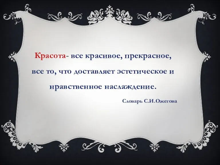 Красота- все красивое, прекрасное, все то, что доставляет эстетическое и нравственное наслаждение. Словарь С.И.Ожегова