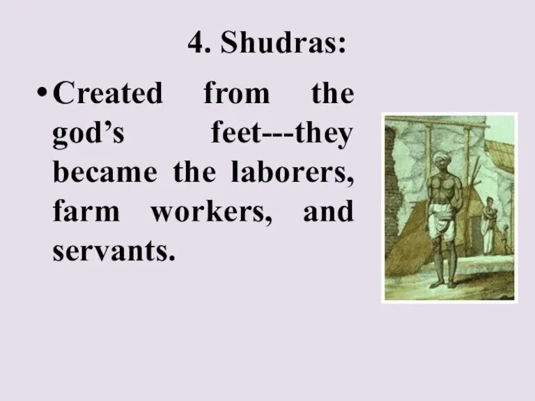 4. Shudras: Created from the god’s feet---they became the laborers, farm workers, and servants.