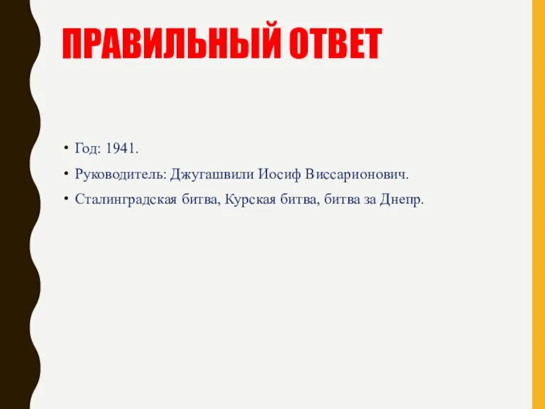 ПРАВИЛЬНЫЙ ОТВЕТ Год: 1941. Руководитель: Джугашвили Иосиф Виссарионович. Сталинградская битва, Курская битва, битва за Днепр.