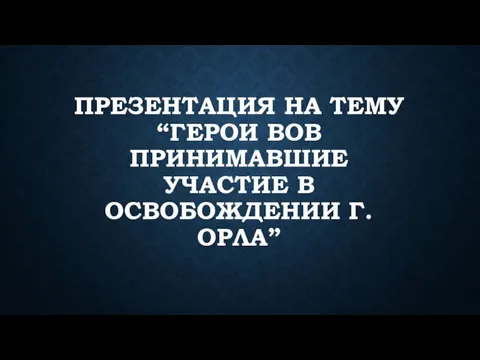 Герои ВОВ принимавшие участие в освобождении г.Орла