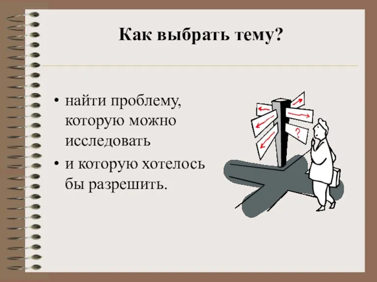 Как выбрать тему? найти проблему, которую можно исследовать и которую хотелось бы разрешить.