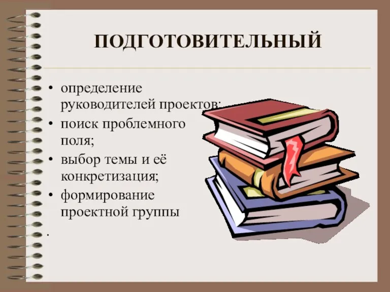 ПОДГОТОВИТЕЛЬНЫЙ определение руководителей проектов; поиск проблемного поля; выбор темы и её конкретизация; формирование проектной группы .