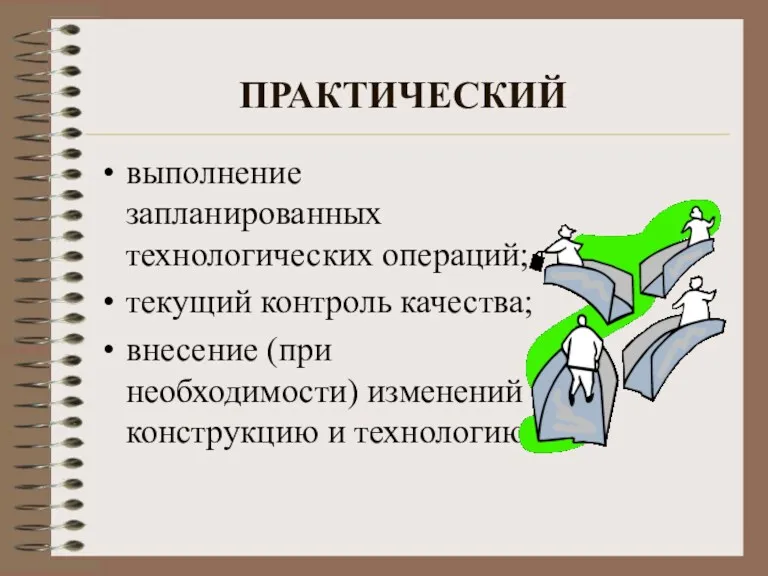 ПРАКТИЧЕСКИЙ выполнение запланированных технологических операций; текущий контроль качества; внесение (при необходимости) изменений в конструкцию и технологию.