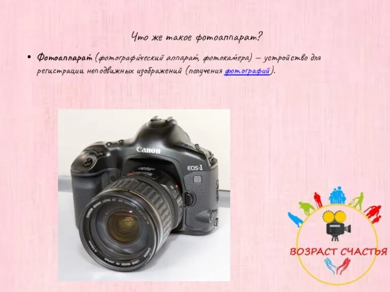 Что же такое фотоаппарат? Фотоаппара́т (фотографи́ческий аппара́т, фотока́мера) — устройство для регистрации неподвижных изображений (получения фотографий).