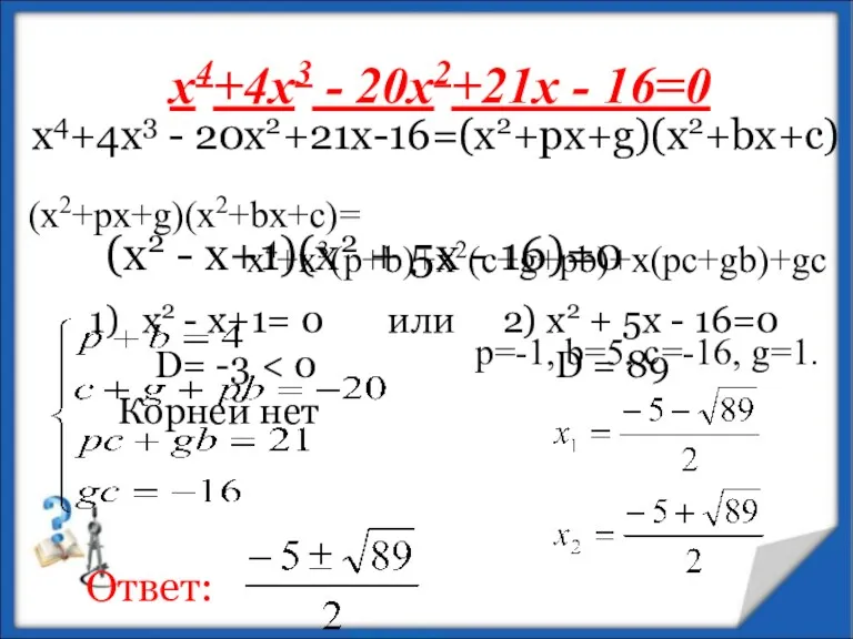 х4+4х3 - 20х2+21х - 16=0 (x2+px+g)(x2+bx+c)= х4+х3(p+b)+x2(c+g+pb)+x(pc+gb)+gc p=-1, b=5, c=-16,