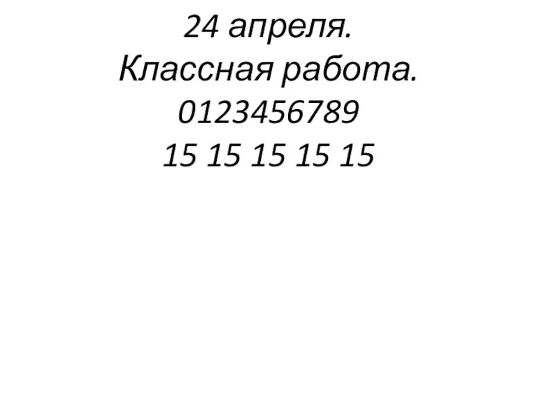 24 апреля. Классная работа. 0123456789 15 15 15 15 15