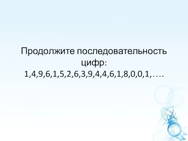 Продолжите последовательность цифр: 1,4,9,6,1,5,2,6,3,9,4,4,6,1,8,0,0,1,….