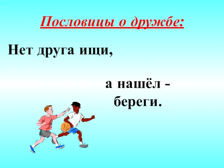 Пословицы о дружбе: Нет друга ищи, а нашёл - береги.