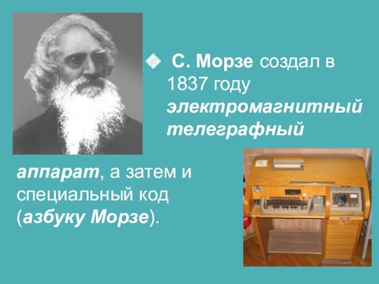 С. Морзе создал в 1837 году электромагнитный телеграфный аппарат, а затем и специальный код (азбуку Морзе).