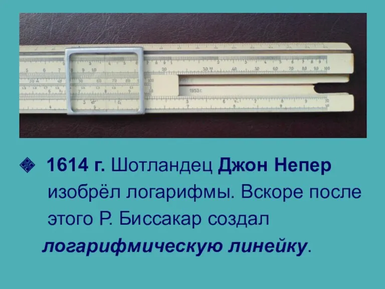 1614 г. Шотландец Джон Непер изобрёл логарифмы. Вскоре после этого Р. Биссакар создал логарифмическую линейку.