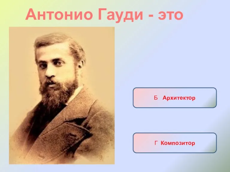 Антонио Гауди - это А Писатель Б Архитектор В Военноначальник Г Композитор