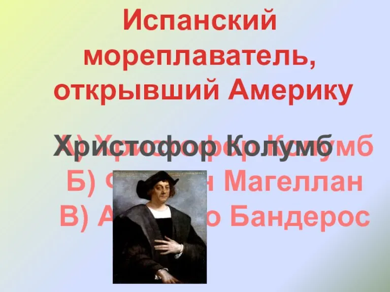 А) Христофор Колумб Б) Фернан Магеллан В) Антонио Бандерос Испанский мореплаватель, открывший Америку Христофор Колумб