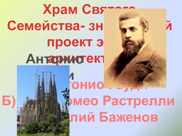 Храм Святого Семейства- знаменитый проект этого архитектора А) Антонио Гауди Б)Бартоломео Растрелли В)