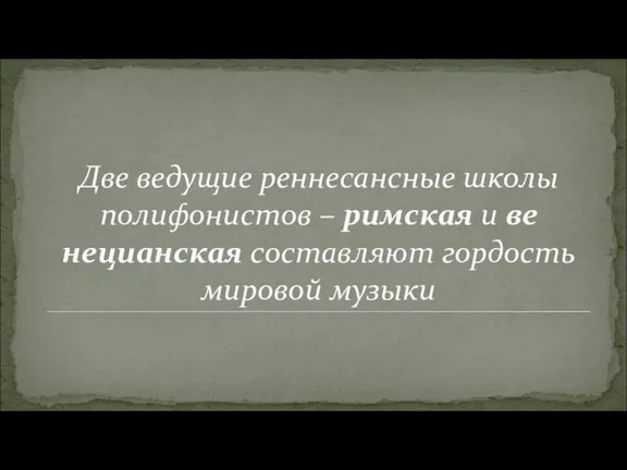 Две ведущие реннесансные школы полифонистов – римская и ве­нецианская составляют гордость мировой музыки