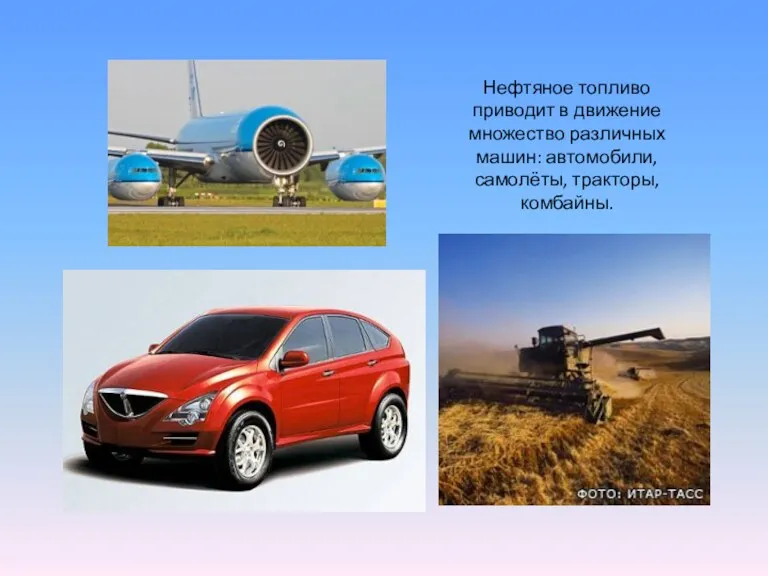 Нефтяное топливо приводит в движение множество различных машин: автомобили, самолёты, тракторы, комбайны.