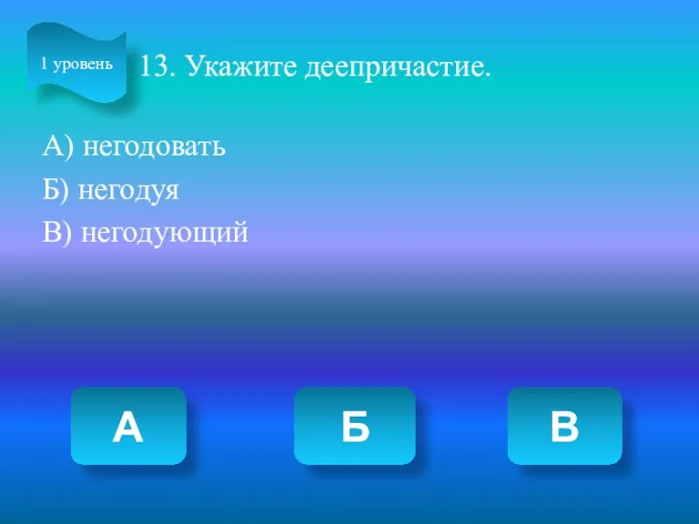 13. Укажите деепричастие. А) негодовать Б) негодуя В) негодующий А Б В 1 уровень