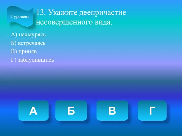 13. Укажите деепричастие несовершенного вида. А) нахмурясь Б) встречаясь В)