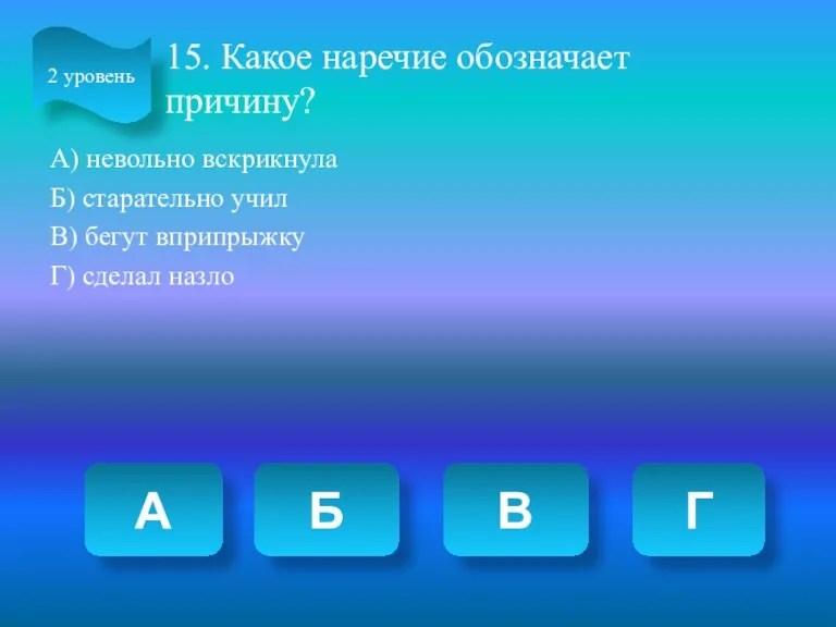 15. Какое наречие обозначает причину? А) невольно вскрикнула Б) старательно