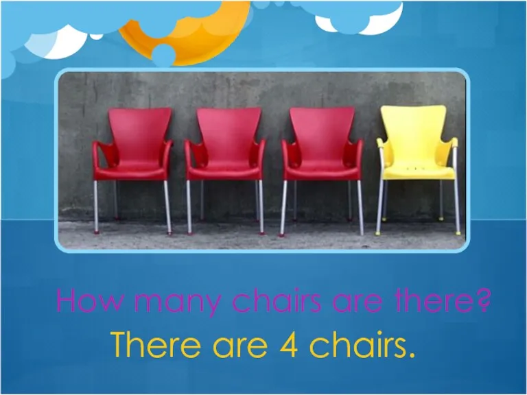 There are 4 chairs. How many chairs are there?