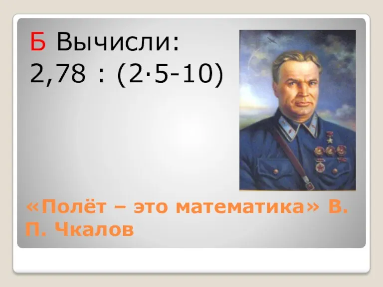 «Полёт – это математика» В.П. Чкалов Б Вычисли: 2,78 : (2·5-10)