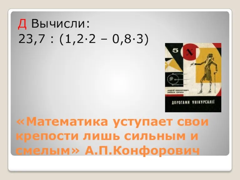 «Математика уступает свои крепости лишь сильным и смелым» А.П.Конфорович Д Вычисли: 23,7 : (1,2·2 – 0,8·3)