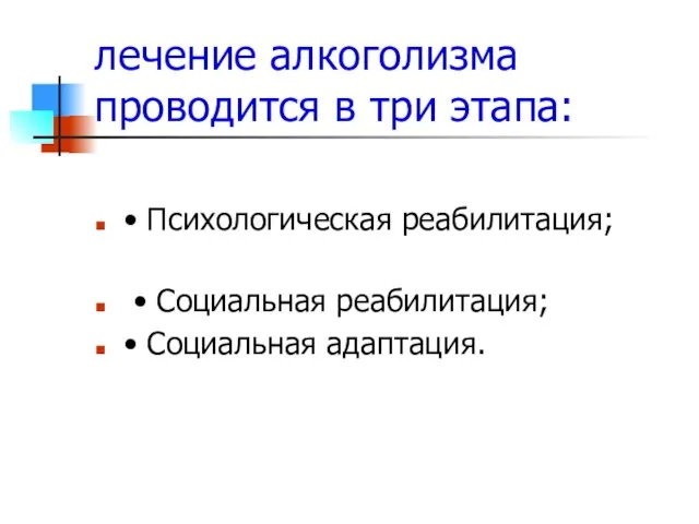 лечение алкоголизма проводится в три этапа: • Психологическая реабилитация; • Социальная реабилитация; • Социальная адаптация.